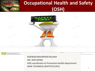 Occupational Health and Safety
(OSH)
KARWAN MAHMOOD Khudhir
MS. OHS (UPM)
OHS coordinatorat Preventive Health department
KOYA TECHNICAL INSTITUTE (KTI)
1
 
