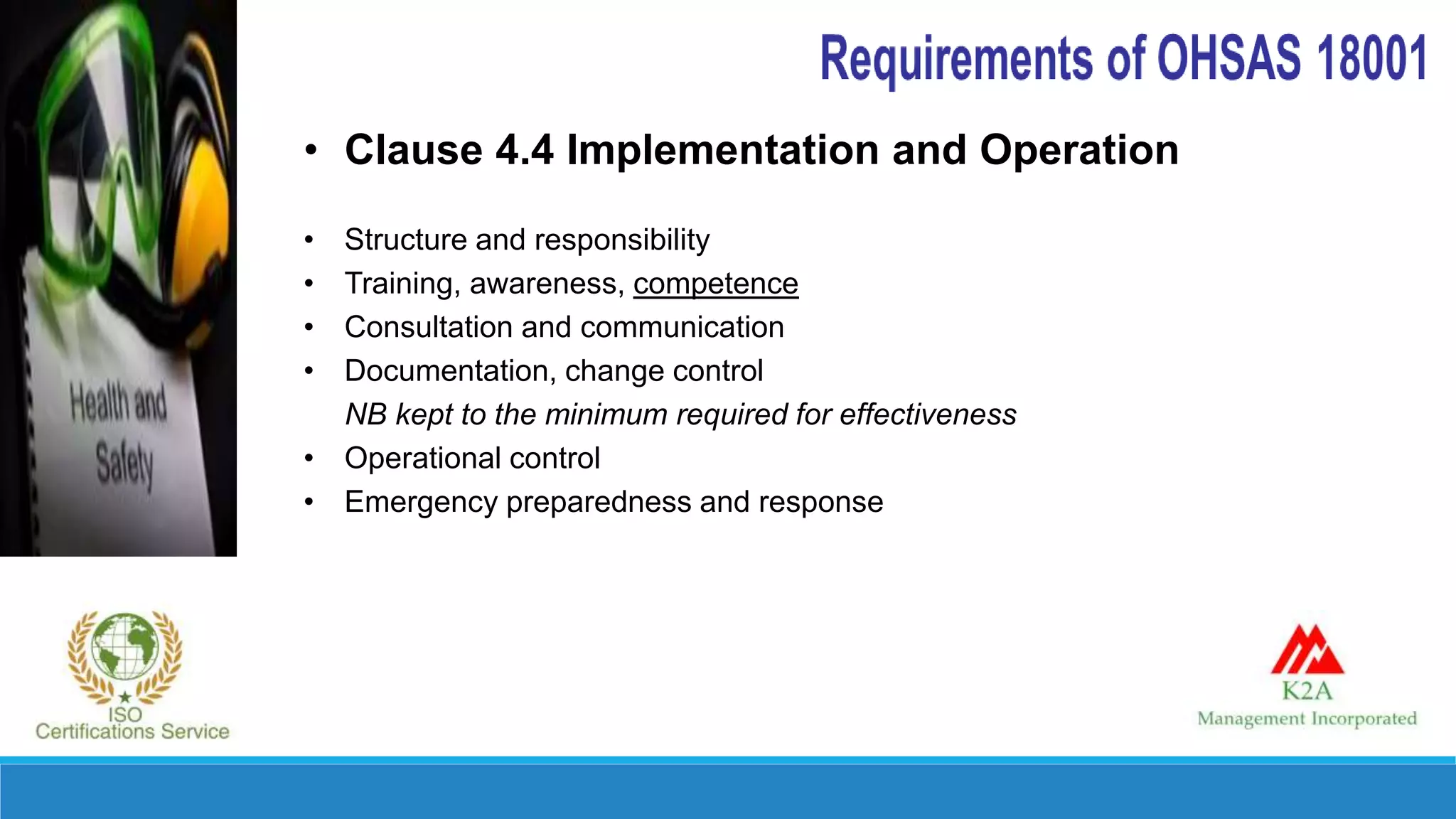 • Clause 4.4 Implementation and Operation
• Structure and responsibility
• Training, awareness, competence
• Consultation and communication
• Documentation, change control
NB kept to the minimum required for effectiveness
• Operational control
• Emergency preparedness and response
 