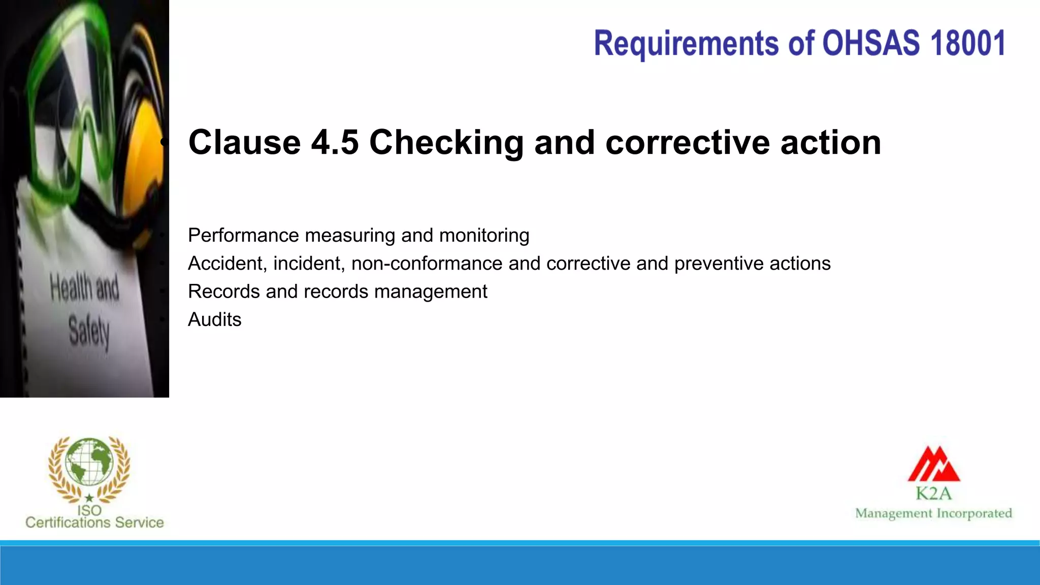 • Clause 4.5 Checking and corrective action
• Performance measuring and monitoring
• Accident, incident, non-conformance and corrective and preventive actions
• Records and records management
• Audits
 