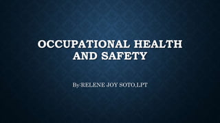 OCCUPATIONAL HEALTH
AND SAFETY
By:RELENE JOY SOTO,LPT
 