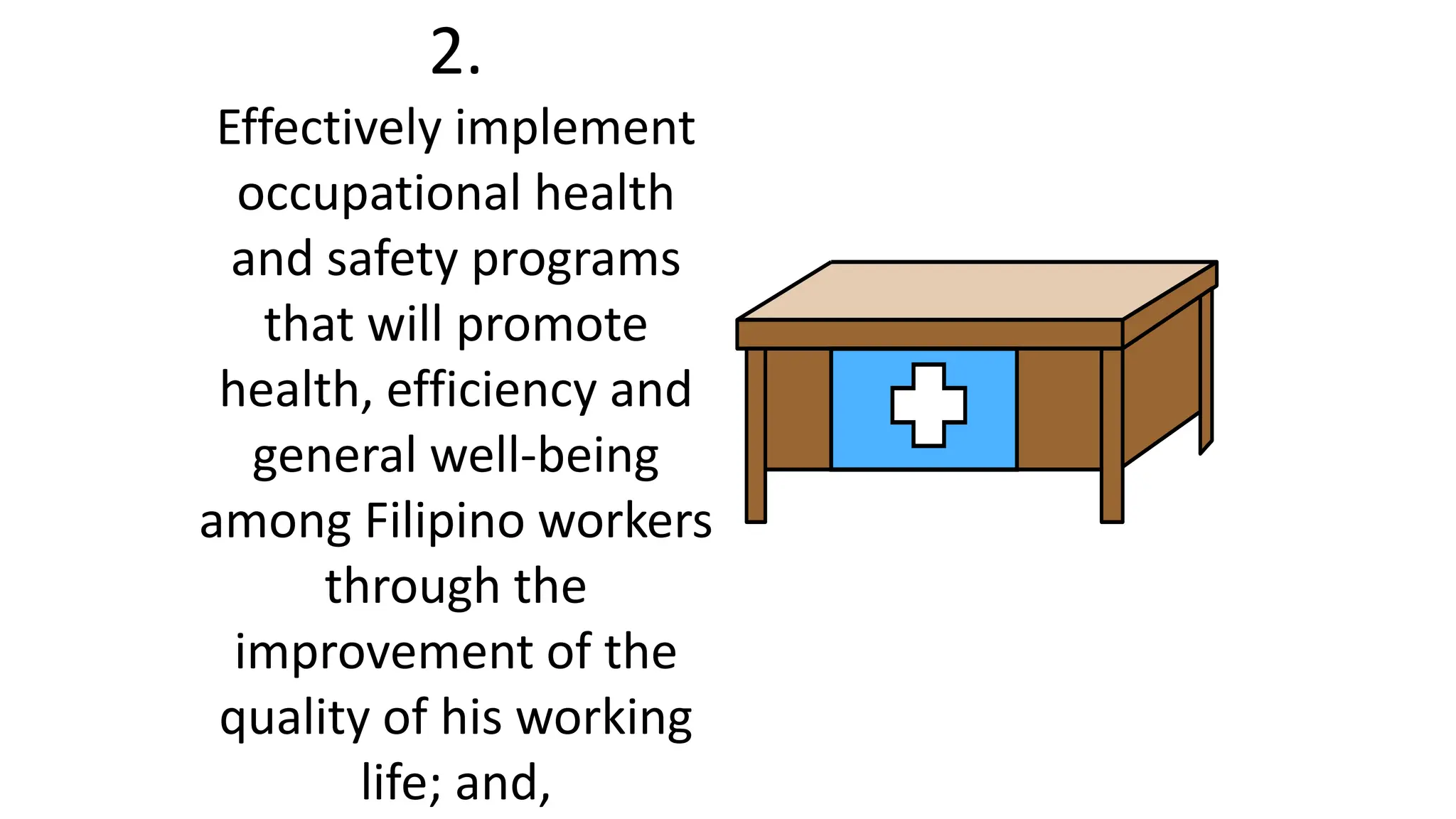 2.
Effectively implement
occupational health
and safety programs
that will promote
health, efficiency and
general well-being
among Filipino workers
through the
improvement of the
quality of his working
life; and,
 