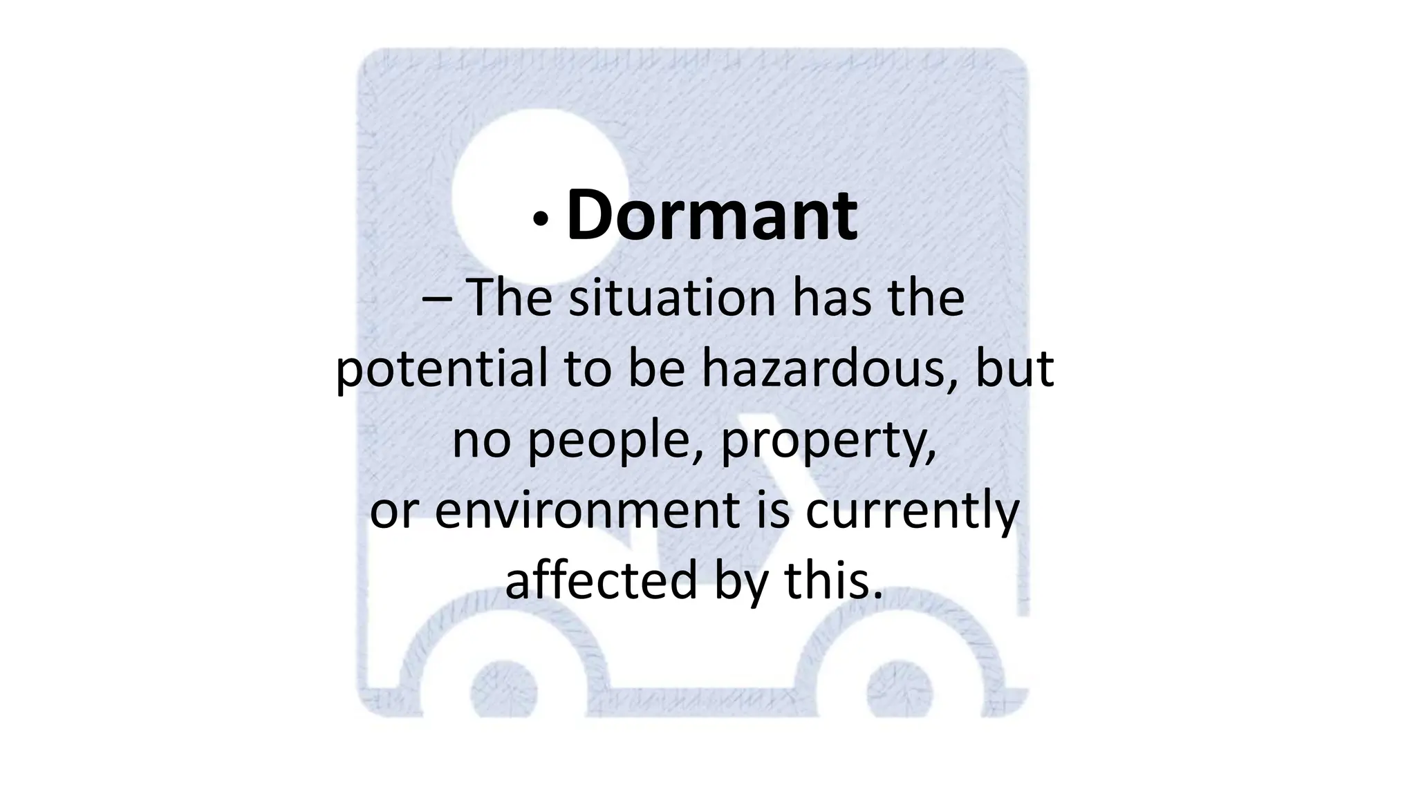 • Dormant
– The situation has the
potential to be hazardous, but
no people, property,
or environment is currently
affected by this.
 