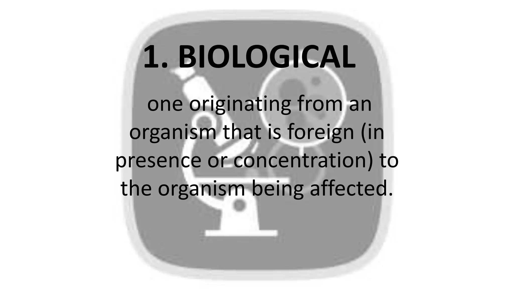 1. BIOLOGICAL
one originating from an
organism that is foreign (in
presence or concentration) to
the organism being affected.
 
