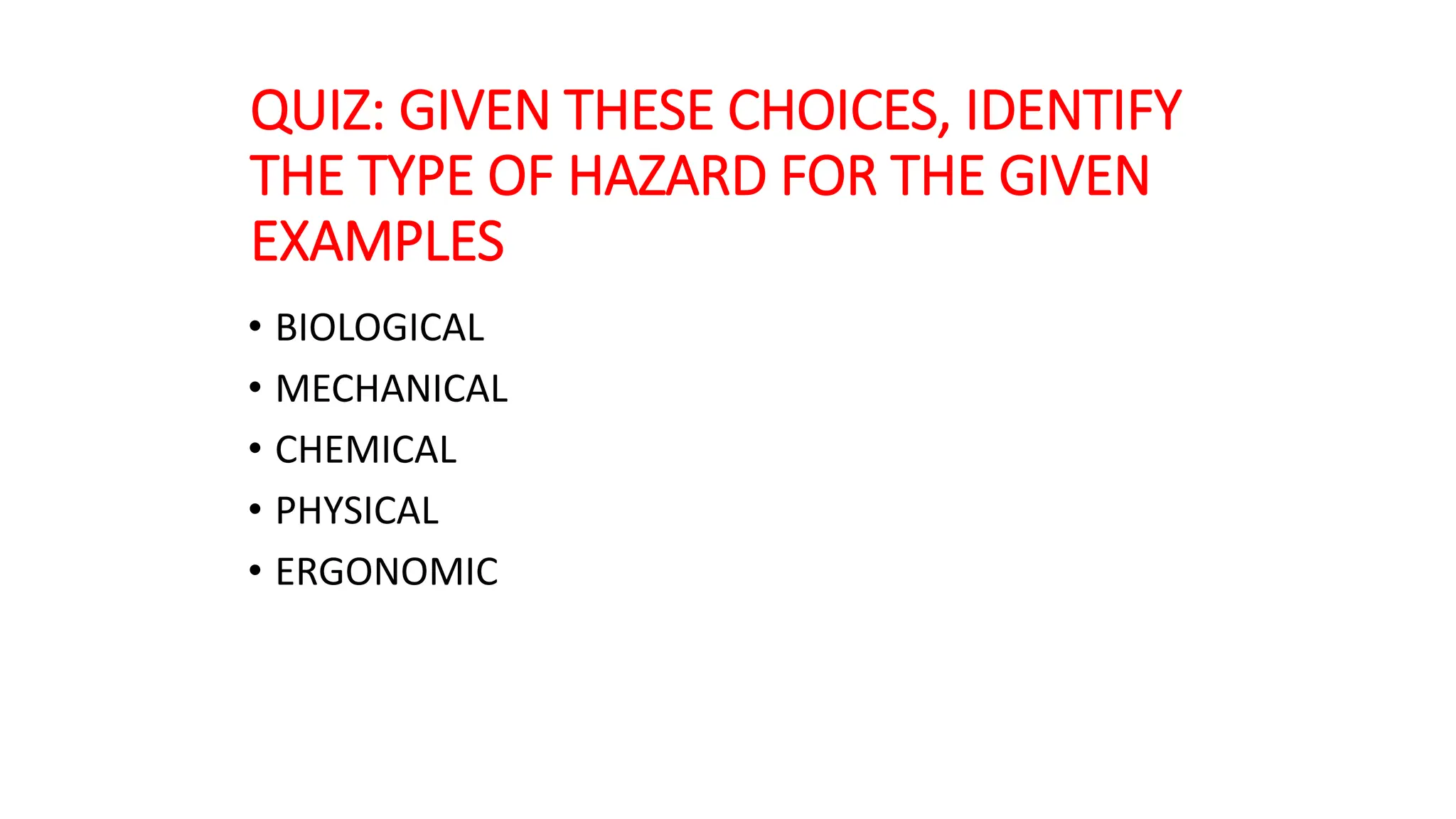 QUIZ: GIVEN THESE CHOICES, IDENTIFY
THE TYPE OF HAZARD FOR THE GIVEN
EXAMPLES
• BIOLOGICAL
• MECHANICAL
• CHEMICAL
• PHYSICAL
• ERGONOMIC
 