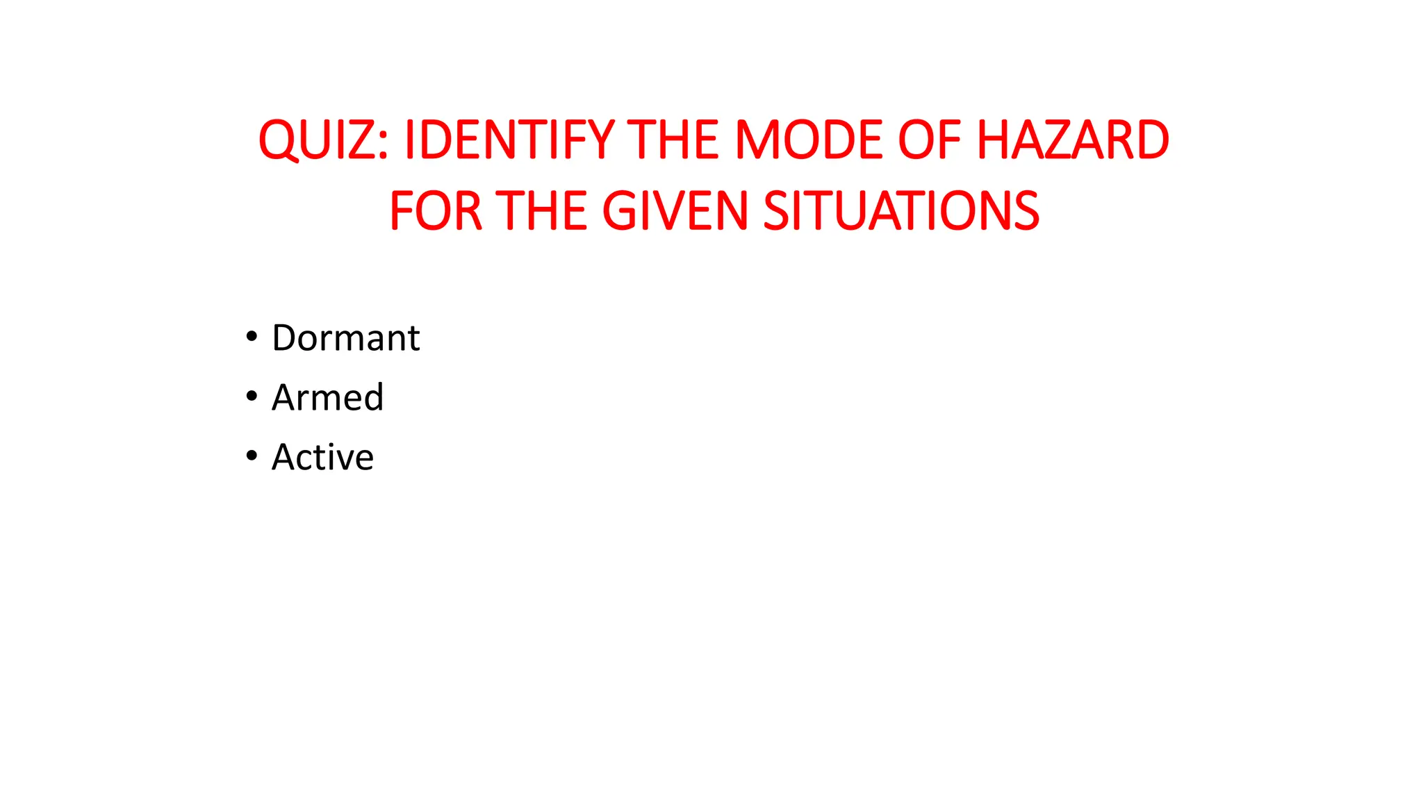• Dormant
• Armed
• Active
QUIZ: IDENTIFY THE MODE OF HAZARD
FOR THE GIVEN SITUATIONS
 