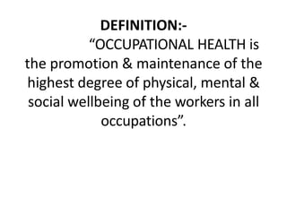 DEFINITION:-
“OCCUPATIONAL HEALTH is
the promotion & maintenance of the
highest degree of physical, mental &
social wellbe...