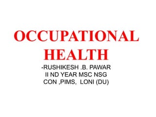 OCCUPATIONAL
HEALTH
-RUSHIKESH .B. PAWAR
II ND YEAR MSC NSG
CON ,PIMS, LONI (DU)
 