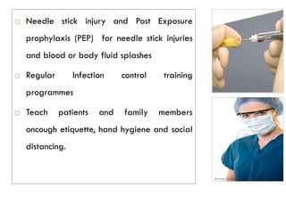  Needle stick injury and Post Exposure
prophylaxis (PEP) for needle stick injuries
and blood or body fluid splashes
 Regular Infection control training
programmes
 Teach patients and family members
oncough etiquette, hand hygiene and social
distancing.
 