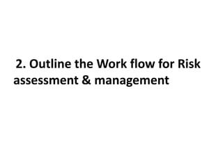 2. Outline the Work flow for Risk
assessment & management
 