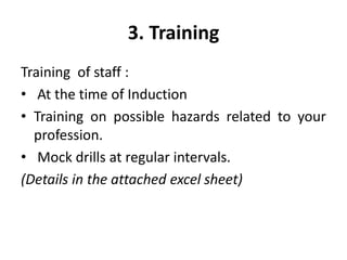 3. Training
Training of staff :
• At the time of Induction
• Training on possible hazards related to your
profession.
• Mock drills at regular intervals.
(Details in the attached excel sheet)
 