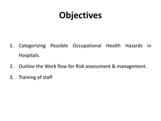 Objectives
1. Categorizing Possible Occupational Health Hazards in
Hospitals.
2. Outline the Work flow for Risk assessment & management.
3. Training of staff
 