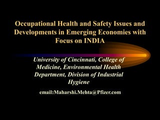 University of Cincinnati, College of
Medicine, Environmental Health
Department, Division of Industrial
Hygiene
email:Maharshi.Mehta@Pfizer.com
Occupational Health and Safety Issues and
Developments in Emerging Economies with
Focus on INDIA
 