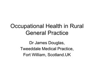 Occupational Health in Rural
     General Practice
       Dr James Douglas,
   Tweeddale Medical Practice,
    Fort William, Scotland.UK
 