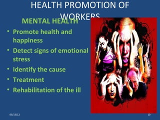 HEALTH PROMOTION OF
                    WORKERS
           MENTAL HEALTH
• Promote health and
  happiness
• Detect signs of emotional
  stress
• Identify the cause
• Treatment
• Rehabilitation of the ill


05/15/12                          10
 