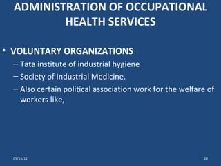 ADMINISTRATION OF OCCUPATIONAL
          HEALTH SERVICES

• VOLUNTARY ORGANIZATIONS
  – Tata institute of industrial hygiene
  – Society of Industrial Medicine.
  – Also certain political association work for the welfare of
    workers like,




  05/15/12                                                28
 