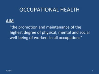 OCCUPATIONAL HEALTH
AIM
  "the promotion and maintenance of the
  highest degree of physical, mental and social
  well-being of workers in all occupations"




05/15/12                                          3
 