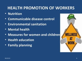 HEALTH PROMOTION OF WORKERS
•   Nutrition
•   Communicable disease control
•   Environmental sanitation
•   Mental health
•   Measures for women and children
•   Health education
•   Family planning


05/15/12                              6
 
