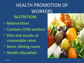 HEALTH PROMOTION OF
                 WORKERS
           NUTRITION
• Malnutrition
• Canteen /250 workers
• Diet and snacks at
  reasonable rates
• Store /dining room
• Health education
05/15/12                         7
 
