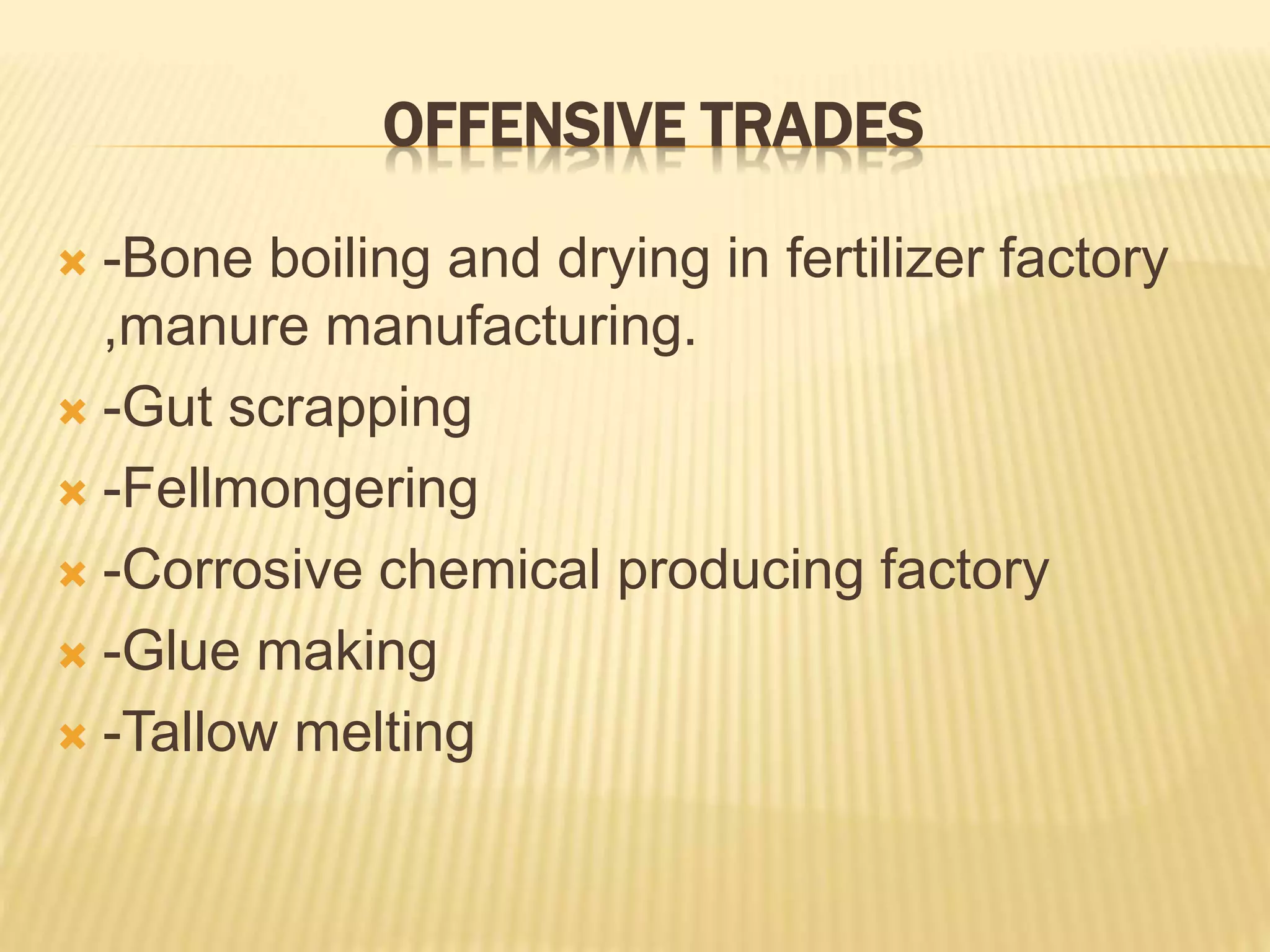 OFFENSIVE TRADES
 -Bone boiling and drying in fertilizer factory
,manure manufacturing.
 -Gut scrapping
 -Fellmongering
 -Corrosive chemical producing factory
 -Glue making
 -Tallow melting
 