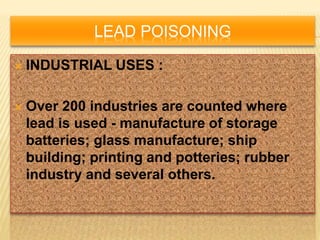 LEAD POISONING
 INDUSTRIAL USES :
 Over 200 industries are counted where
lead is used - manufacture of storage
batteries; glass manufacture; ship
building; printing and potteries; rubber
industry and several others.
 