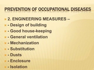 PREVENTION OF OCCUPATIONAL DISEASES
 2. ENGINEERING MEASURES –
 - Design of building
 - Good house-keeping
 - General ventilation
 - Mechanization
 - Substitution
 - Dusts
 - Enclosure
 - Isolation
 