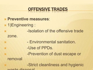 OFFENSIVE TRADES
 Preventive measures:
 1)Engineering :
 -Isolation of the offensive trade
zone.
 - Environmental sanitation.
 -Use of PPDs.
 -Prevention of dust escape or
removal
 -Strict cleanliness and hygienic
 
