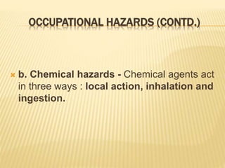 OCCUPATIONAL HAZARDS (CONTD.)
 b. Chemical hazards - Chemical agents act
in three ways : local action, inhalation and
ingestion.
 