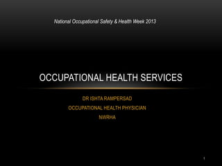 1
DR ISHTA RAMPERSAD
OCCUPATIONAL HEALTH PHYSICIAN
NWRHA
OCCUPATIONAL HEALTH SERVICES
National Occupational Safety & Health Week 2013
 
