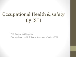 Occupational Health & safety
By ISTI
Risk Assessment Based on
Occupational Health & Safety Assessment Series 18001
 