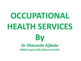 OCCUPATIONAL
HEALTH SERVICES
By
Dr Olatunde Ajibola
MBBS (Lagos); MSc [Bournemouth]
 