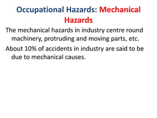 Occupational Hazards: Mechanical
Hazards
The mechanical hazards in industry centre round
machinery, protruding and moving parts, etc.
About 10% of accidents in industry are said to be
due to mechanical causes.
 