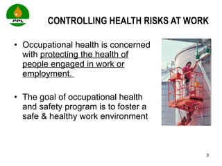 CONTROLLING HEALTH RISKS AT WORK Occupational health is concerned with  protecting the health of people engaged in work or employment.  The goal of occupational health and safety program is to foster a safe & healthy work environment 