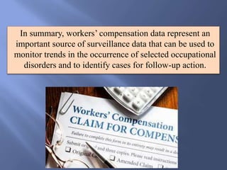 In summary, workers’ compensation data represent an
important source of surveillance data that can be used to
monitor trends in the occurrence of selected occupational
disorders and to identify cases for follow-up action.
 