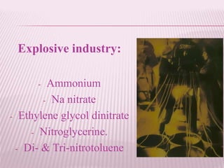 Explosive industry:
- Ammonium
- Na nitrate
- Ethylene glycol dinitrate
- Nitroglycerine.
- Di- & Tri-nitrotoluene
 