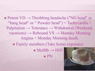  Potent VD → Throbbing headache ("NG head" or
"bang head“ or “ Powder head”) + Tachycardia +
Palpitation → Tolerance → Withdrawal (Weekend,
vacations) → Rebound VS → Monday Morning
Angina + Monday Morning death.
 Family members (Take home exposure)
 MetHb → IHD
 PN
 