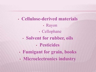 • Cellulose-derived materials
• Rayon
• Cellophane
• Solvent for rubber, oils
• Pesticides
• Fumigant for grain, books
• Microelectronics industry
 