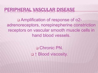 PERIPHERAL VASCULAR DISEASE
 Amplification of response of α2-
adrenoreceptors, norepinepherine constriction
receptors on vascular smooth muscle cells in
hand blood vessels.
 Chronic PN.
 ↑ Blood viscosity.
 