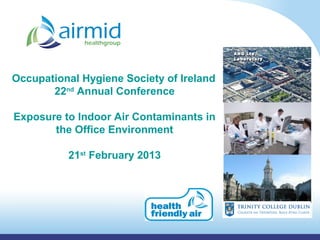 Occupational Hygiene Society of Ireland
       22nd Annual Conference

Exposure to Indoor Air Contaminants in
       the Office Environment

          21st February 2013
 