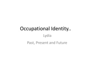 Occupational Identity..
Past, Present and Future
Lydia
 