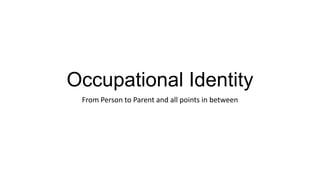 Occupational Identity
From Person to Parent and all points in between
 