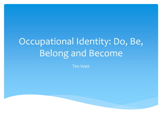 Occupational Identity: Do, Be,
Belong and Become
Tim Watt
 