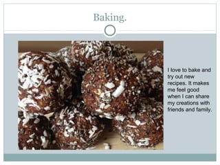 Baking.
I love to bake and
try out new
recipes. It makes
me feel good
when I can share
my creations with
friends and family.
 