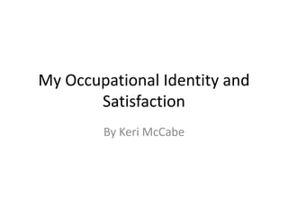 My Occupational Identity and
Satisfaction
By Keri McCabe
 