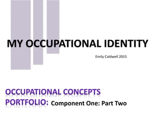 Component One: Part Two
MY OCCUPATIONAL IDENTITY
Emily Caldwell 2015
 