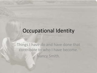 Occupational Identity
Things I do and have done that
contribute to who I have become.
Nancy Smith.
 