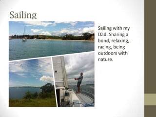 Sailing
Sailing with my
Dad. Sharing a
bond, relaxing,
racing, being
outdoors with
nature.
 