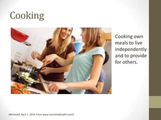 Cooking
(Retrieved, April 1, 2014. From www.nourishedhealth.com/)
Cooking own
meals to live
independently
and to provide
for others.
 