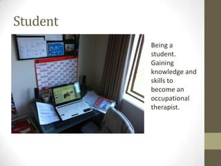 Student
Being a
student.
Gaining
knowledge and
skills to
become an
occupational
therapist.
 
