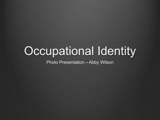 Occupational Identity
Photo Presentation – Abby Wilson
 