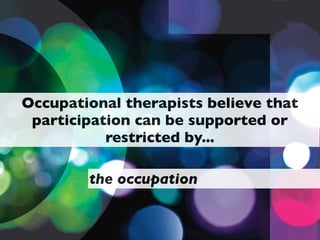Occupational therapists believe that
 participation can be supported or
           restricted by...

        the occupation
 